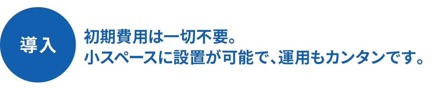 初期費用は一切不要。小スペースに設置が可能で、運用もカンタンです。