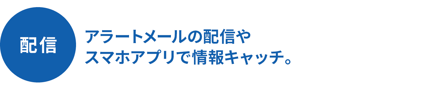 配信 アラートメールの配信やスマホアプリで情報キャッチ。