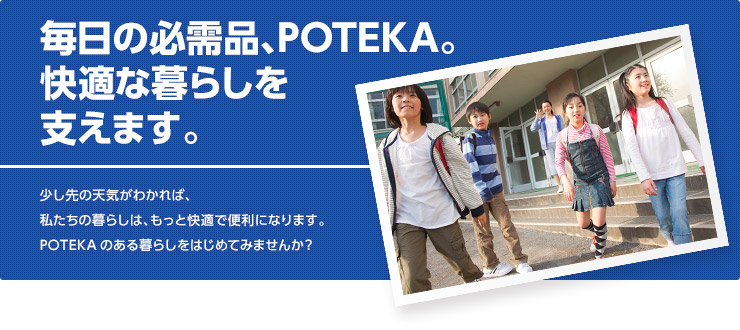 毎日の必需品、POTEKA。快適な暮らしを支えます。少し先の天気がわかれば、私たちの暮らしは、もっと快適で便利になります。POTEKAのある暮らしをはじめてみませんか？