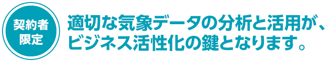 契約者限定 適切な気象データの分析と活用が、ビジネス活性化の鍵となります。