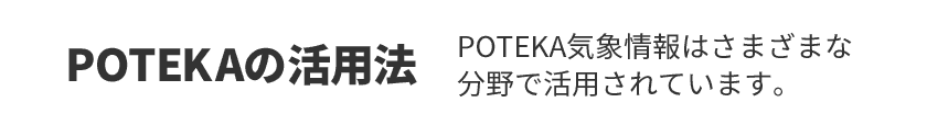 POTEKAの活用法 POTEKA気象情報はさまざまな分野で活用されています。