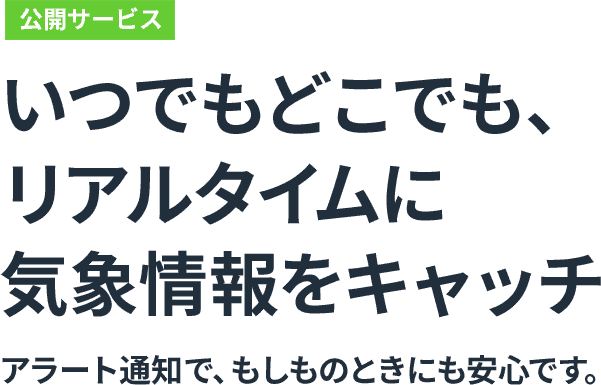 いつでもどこでも、リアルタイムに気象情報をキャッチ アラート通知で、もしものときにも安心です。